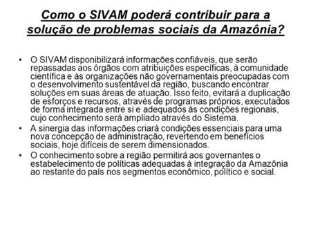 Como o SIVAM poderá contribuir para a solução de problemas sociais da Amazônia? O SIVAM disponibilizará informações confiáveis, que serão repassadas aos.