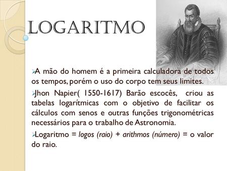 Logaritmo A mão do homem é a primeira calculadora de todos os tempos, porém o uso do corpo tem seus limites. Jhon Napier( 1550-1617) Barão escocês, criou.