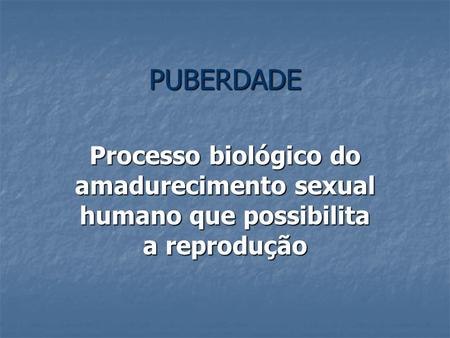 PUBERDADE Processo biológico do amadurecimento sexual humano que possibilita a reprodução.