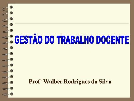 GESTÃO DO TRABALHO DOCENTE Profº Walber Rodrigues da Silva