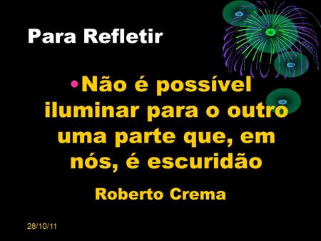 28/10/11 Para Refletir Não é possível iluminar para o outro uma parte que, em nós, é escuridão Roberto Crema.