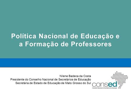 Política Nacional de Educação e a Formação de Professores Nilene Badeca da Costa Presidente do Conselho Nacional de Secretários de Educação Secretária.