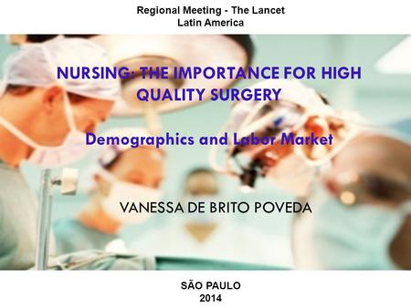 NURSING: THE IMPORTANCE FOR HIGH QUALITY SURGERY Demographics and Labor Market VANESSA DE BRITO POVEDA Regional Meeting - The Lancet Latin America SÃO.