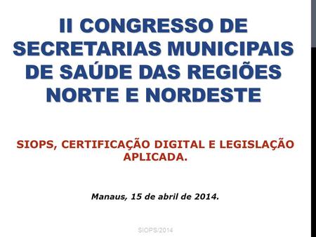 II CONGRESSO DE SECRETARIAS MUNICIPAIS DE SAÚDE DAS REGIÕES NORTE E NORDESTE Manaus, 15 de abril de 2014. SIOPS/2014 SIOPS, CERTIFICAÇÃO DIGITAL E LEGISLAÇÃO.