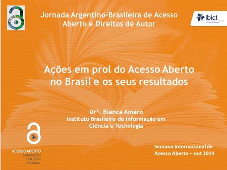 Ações em prol do Acesso Aberto no Brasil e os seus resultados Drª. Bianca Amaro Instituto Brasileiro de Informação em Ciência e Tecnologia Semana Internacional.