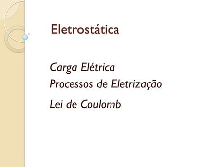 Carga Elétrica Processos de Eletrização Lei de Coulomb