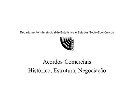 Departamento Intersindical de Estatística e Estudos Sócio-Econômicos Acordos Comerciais Histórico, Estrutura, Negociação.