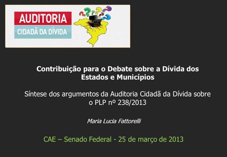 Maria Lucia Fattorelli CAE – Senado Federal - 25 de março de 2013 Contribuição para o Debate sobre a Dívida dos Estados e Municípios Síntese dos argumentos.