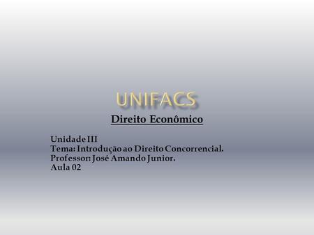 Direito Econômico Unidade III Tema: Introdução ao Direito Concorrencial. Professor: José Amando Junior. Aula 02.