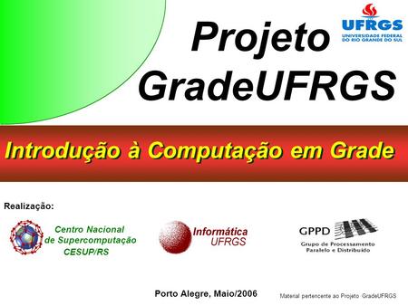 Introdução à Computação em Grade Porto Alegre, Maio/2006 Centro Nacional de Supercomputação CESUP/RS Realização: Projeto GradeUFRGS Material pertencente.