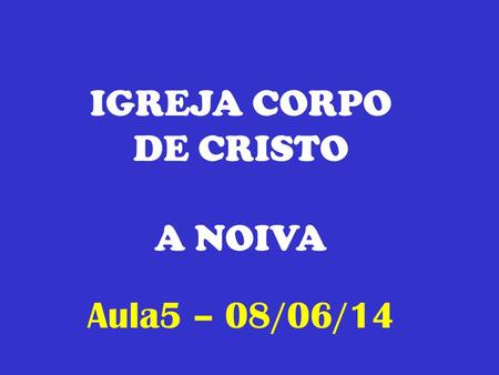 IGREJA CORPO DE CRISTO A NOIVA Aula5 – 08/06/14.