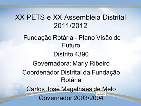 XX PETS e XX Assembleia Distrital 2011/2012 Fundação Rotária - Plano Visão de Futuro Distrito 4390 Governadora: Marly Ribeiro Coordenador Distrital da.