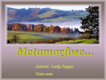 Metamorfose... Autora: Lady Foppa Com som Autora: Lady Foppa Com som.