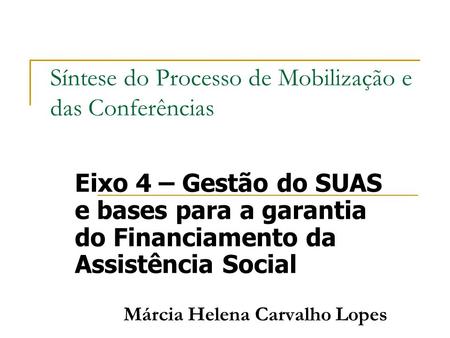 Síntese do Processo de Mobilização e das Conferências Eixo 4 – Gestão do SUAS e bases para a garantia do Financiamento da Assistência Social Márcia Helena.