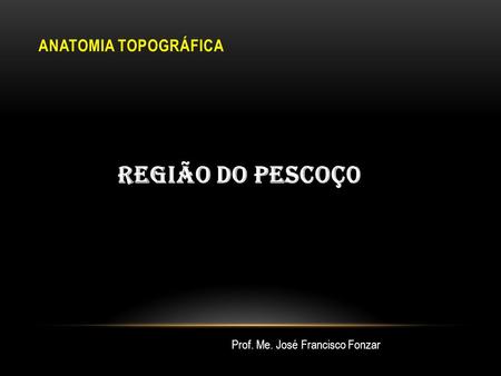 ANATOMIA TOPOGRÁFICA REGIÃO DO PESCOÇ0 Prof. Me. José Francisco Fonzar.