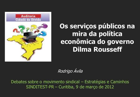 Rodrigo Ávila Debates sobre o movimento sindical – Estratégias e Caminhos SINDITEST-PR – Curitiba, 9 de março de 2012 Os serviços públicos na mira da política.