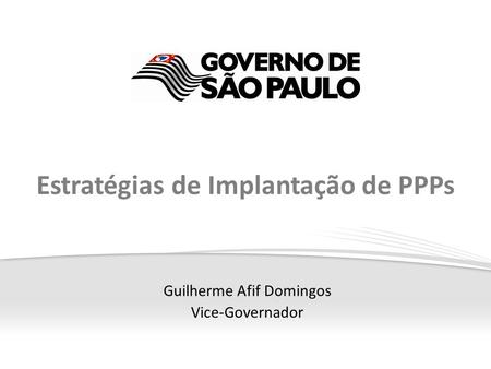 Guilherme Afif Domingos Vice-Governador Estratégias de Implantação de PPPs.