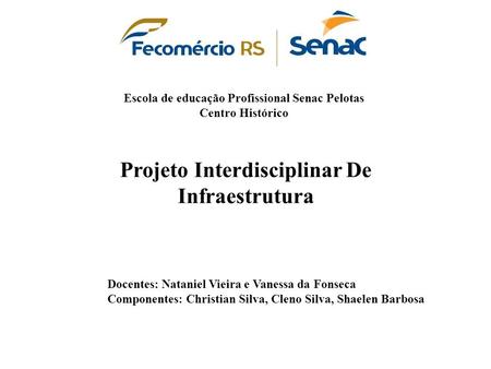 Escola de educação Profissional Senac Pelotas Centro Histórico Projeto Interdisciplinar De Infraestrutura Docentes: Nataniel Vieira e Vanessa da Fonseca.