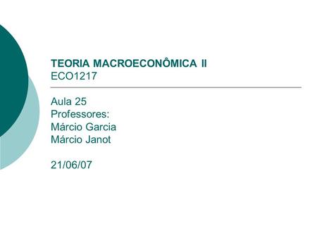 TEORIA MACROECONÔMICA II ECO1217 Aula 25 Professores: Márcio Garcia Márcio Janot 21/06/07.