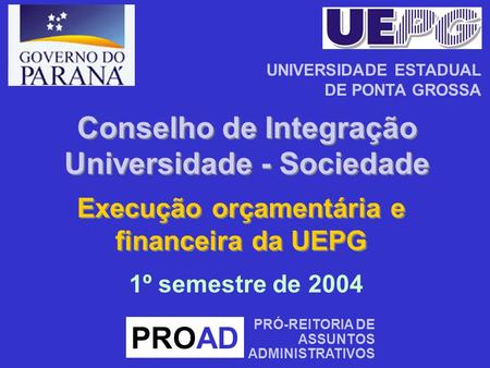 Execução orçamentária e financeira da UEPG PROAD PRÓ-REITORIA DE ASSUNTOS ADMINISTRATIVOS 1º semestre de 2004 UNIVERSIDADE ESTADUAL DE PONTA GROSSA Conselho.