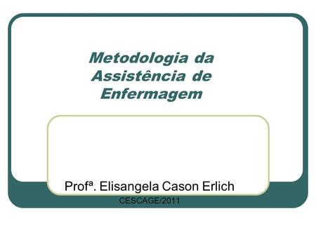 Metodologia da Assistência de Enfermagem Profª. Elisangela Cason Erlich CESCAGE/2011.