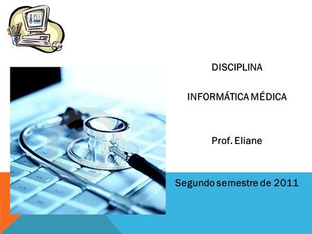DISCIPLINA INFORMÁTICA MÉDICA Prof. Eliane Segundo semestre de 2011.