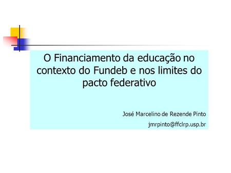 O Financiamento da educação no contexto do Fundeb e nos limites do pacto federativo José Marcelino de Rezende Pinto jmrpinto@ffclrp.usp.br.