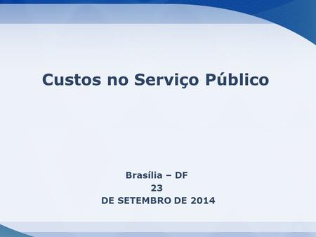 1 Brasília – DF 23 DE SETEMBRO DE 2014 Custos no Serviço Público.