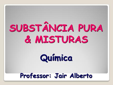 SUBSTÂNCIA PURA & MISTURAS Química Professor: Jair Alberto