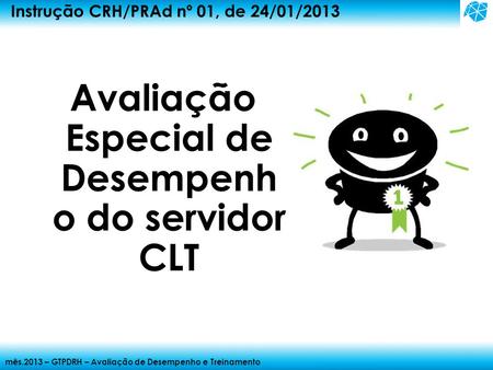 Mês.2013 – GTPDRH – Avaliação de Desempenho e Treinamento Instrução CRH/PRAd nº 01, de 24/01/2013 Avaliação Especial de Desempenh o do servidor CLT.