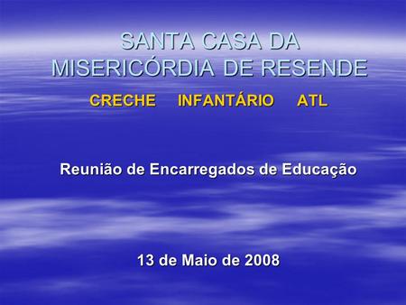 SANTA CASA DA MISERICÓRDIA DE RESENDE CRECHE INFANTÁRIO ATL Reunião de Encarregados de Educação 13 de Maio de 2008.