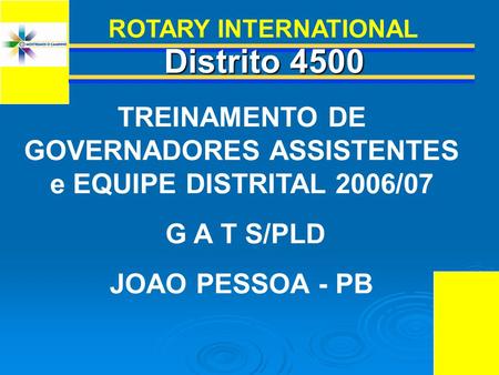 Distrito 4500 Distrito 4500 TREINAMENTO DE GOVERNADORES ASSISTENTES e EQUIPE DISTRITAL 2006/07 G A T S/PLD JOAO PESSOA - PB ROTARY INTERNATIONAL.