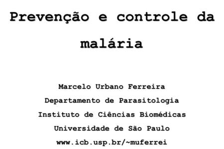 Prevenção e controle da malária Marcelo Urbano Ferreira Departamento de Parasitologia Instituto de Ciências Biomédicas Universidade de São Paulo www.icb.usp.br/~muferrei.