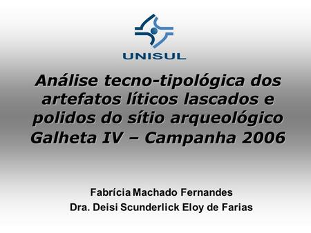 Análise tecno-tipológica dos artefatos líticos lascados e polidos do sítio arqueológico Galheta IV – Campanha 2006 Fabrícia Machado Fernandes Dra. Deisi.