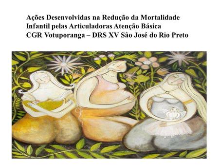 Ações Desenvolvidas na Redução da Mortalidade Infantil pelas Articuladoras Atenção Básica CGR Votuporanga – DRS XV São José do Rio Preto.