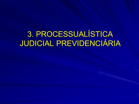 3. PROCESSUALÍSTICA JUDICIAL PREVIDENCIÁRIA