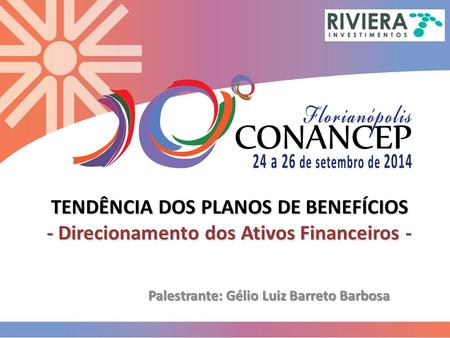 TENDÊNCIA DOS PLANOS DE BENEFÍCIOS - Direcionamento dos Ativos Financeiros - Palestrante: Gélio Luiz Barreto Barbosa.