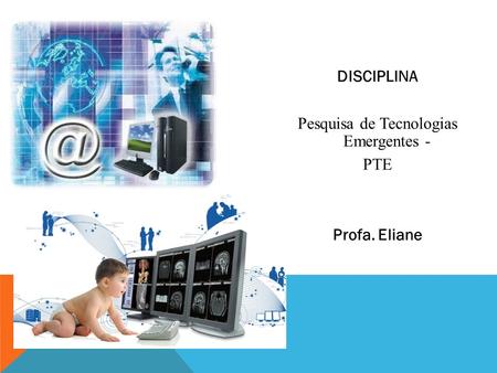 DISCIPLINA Pesquisa de Tecnologias Emergentes - PTE Profa. Eliane.