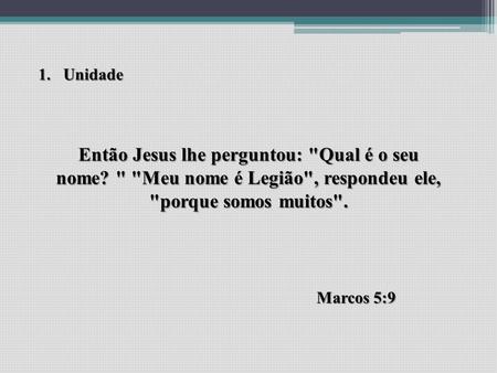 Unidade Então Jesus lhe perguntou: Qual é o seu nome?  Meu nome é Legião, respondeu ele, porque somos muitos. Marcos 5:9.