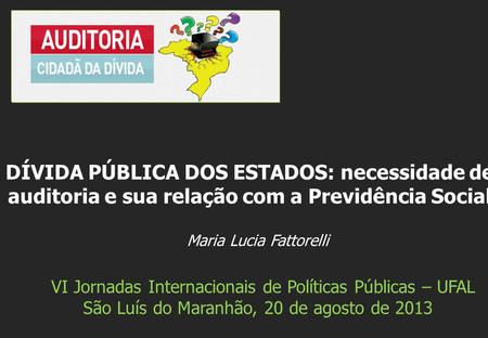 Maria Lucia Fattorelli VI Jornadas Internacionais de Políticas Públicas – UFAL São Luís do Maranhão, 20 de agosto de 2013 DÍVIDA PÚBLICA DOS ESTADOS: necessidade.