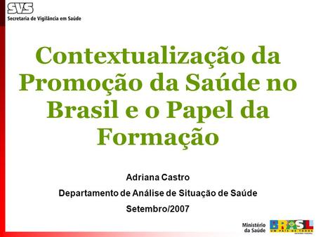 Contextualização da Promoção da Saúde no Brasil e o Papel da Formação Adriana Castro Departamento de Análise de Situação de Saúde Setembro/2007.