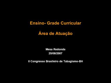 Tabagismo Ensino- Grade Curricular Área de Atuação Mesa Redonda 25/08/2007 II Congresso Brasileiro de Tabagismo-BH.