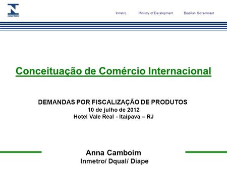 InmetroMinistry of Development Brazilian Government Anna Camboim Inmetro/ Dqual/ Diape Conceituação de Comércio Internacional DEMANDAS POR FISCALIZAÇÃO.