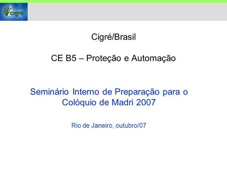 Cigré/Brasil CE B5 – Proteção e Automação Seminário Interno de Preparação para o Colóquio de Madri 2007 Rio de Janeiro, outubro/07.