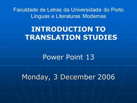 Faculdade de Letras da Universidade do Porto Línguas e Literaturas Modernas INTRODUCTION TO TRANSLATION STUDIES Power Point 13 Monday, 3 Decem Monday,