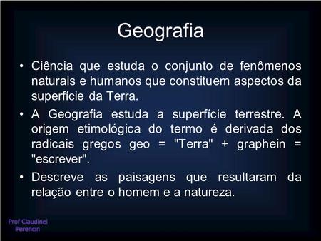 Geografia Ciência que estuda o conjunto de fenômenos naturais e humanos que constituem aspectos da superfície da Terra. A Geografia estuda a superfície.