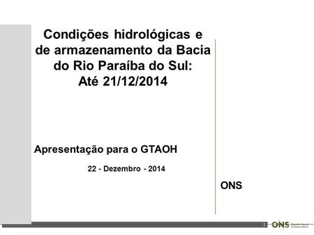 1 Condições hidrológicas e de armazenamento da Bacia do Rio Paraíba do Sul: Até 21/12/2014 Apresentação para o GTAOH 22 - Dezembro - 2014 ONS.