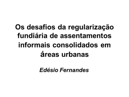 Os desafios da regularização fundiária de assentamentos informais consolidados em áreas urbanas Edésio Fernandes.