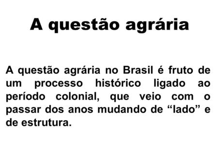 A questão agrária A questão agrária no Brasil é fruto de um processo histórico ligado ao período colonial, que veio com o passar dos anos mudando de “lado”