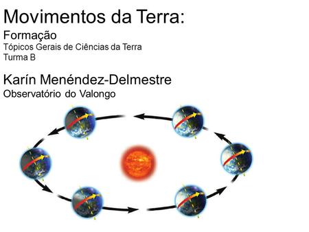 Movimentos da Terra: Formação Tópicos Gerais de Ciências da Terra Turma B Karín Menéndez-Delmestre Observatório do Valongo.